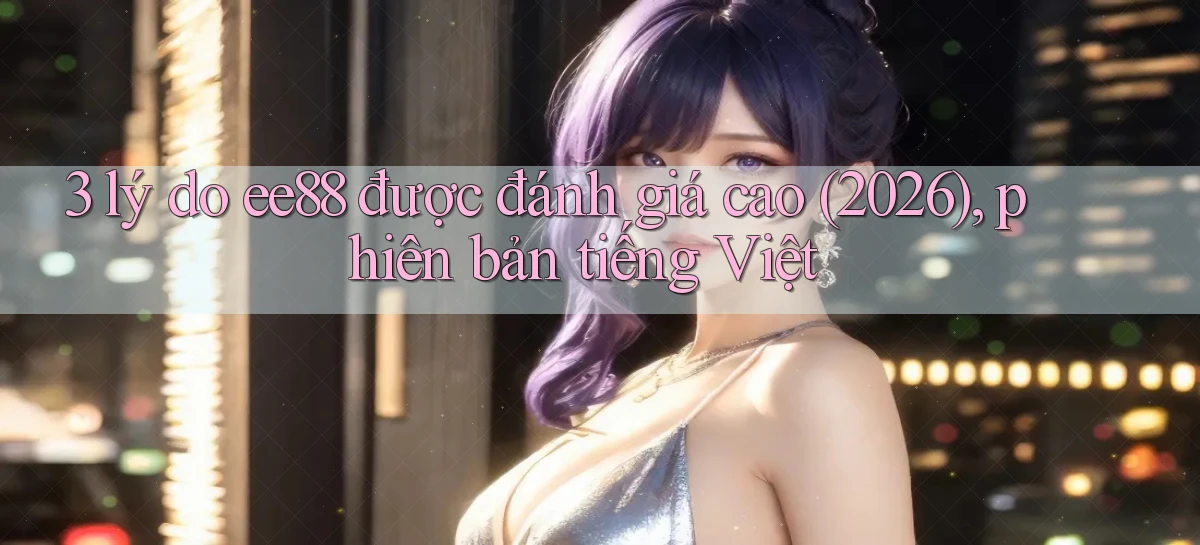3 lý do ee88 được đánh giá cao (2026), phiên bản tiếng Việt