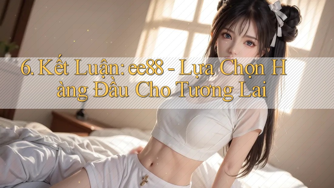 6. Kết Luận: ee88 - Lựa Chọn Hàng Đầu Cho Tương Lai