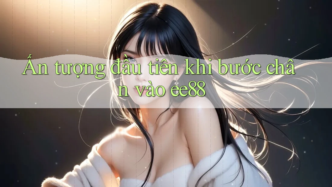 Ấn tượng đầu tiên khi bước chân vào ee88 Ấn tượng đầu tiên khi bước chân vào ee88