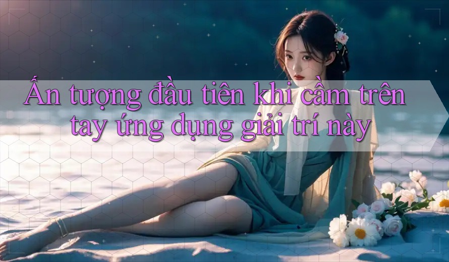 Ấn tượng đầu tiên khi cầm trên tay ứng dụng giải trí này Ấn tượng đầu tiên khi cầm trên tay ứng dụng giải trí này