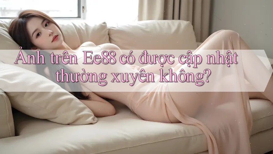 Ảnh trên Ee88 có được cập nhật thường xuyên không?