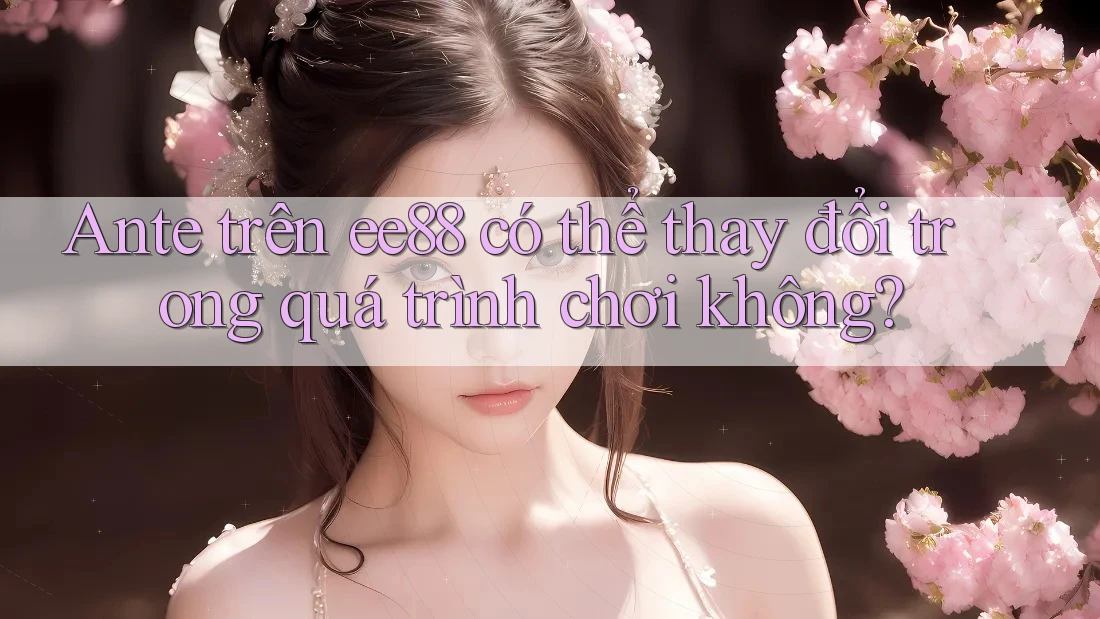 Ante trên ee88 có thể thay đổi trong quá trình chơi không?