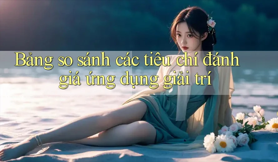 Bảng so sánh các tiêu chí đánh giá ứng dụng giải trí Bảng so sánh các tiêu chí đánh giá ứng dụng giải trí