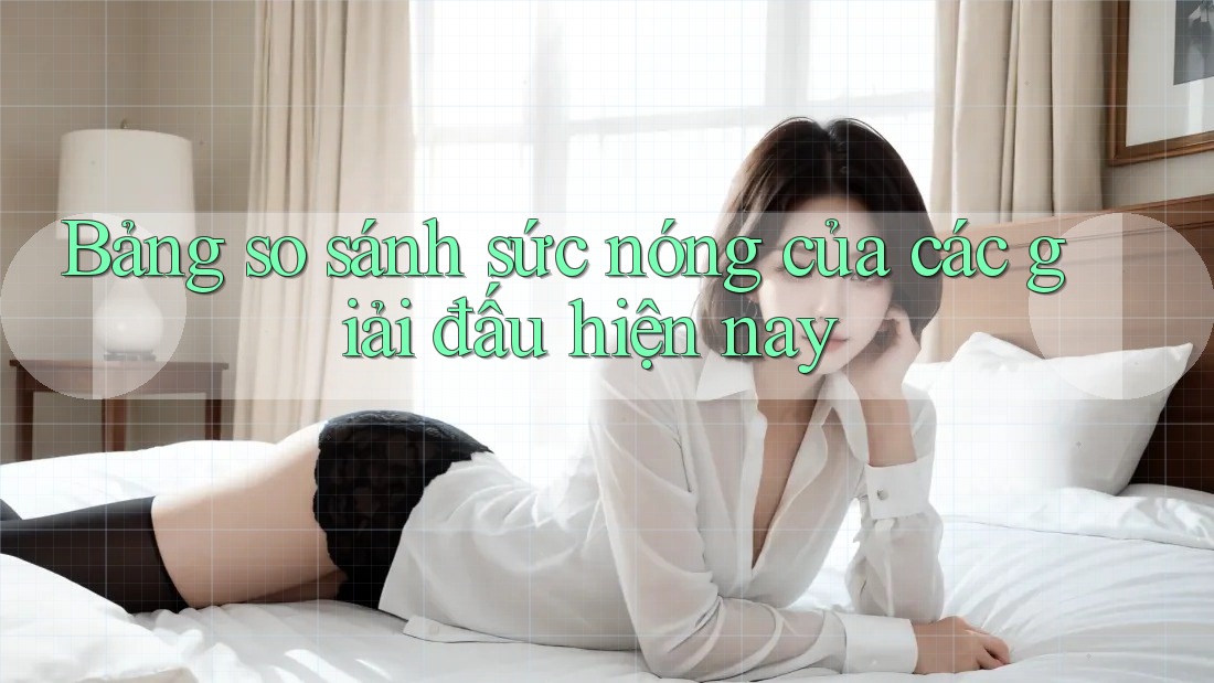 Bảng so sánh sức nóng của các giải đấu hiện nay