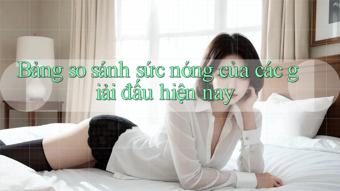 Bảng so sánh sức nóng của các giải đấu hiện nay Bảng so sánh sức nóng của các giải đấu hiện nay