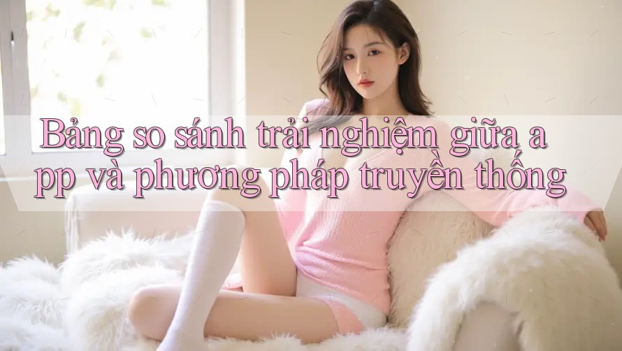 Bảng so sánh trải nghiệm giữa app và phương pháp truyền thống