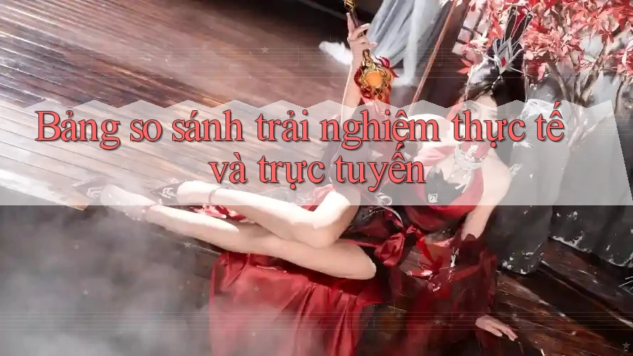 Bảng so sánh trải nghiệm thực tế và trực tuyến