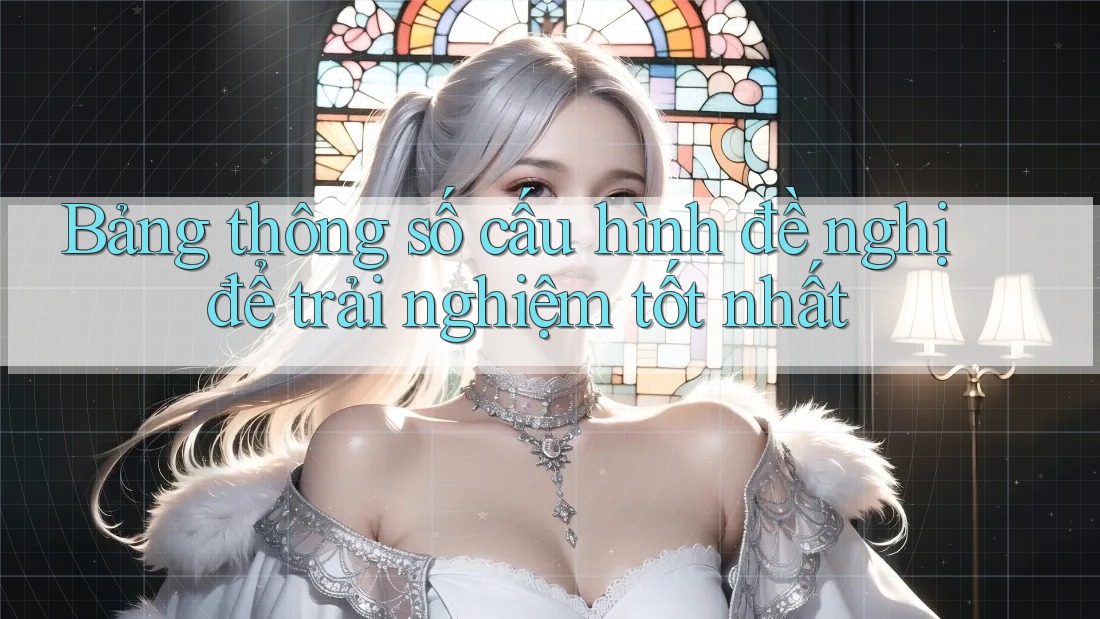Bảng thông số cấu hình đề nghị để trải nghiệm tốt nhất Bảng thông số cấu hình đề nghị để trải nghiệm tốt nhất