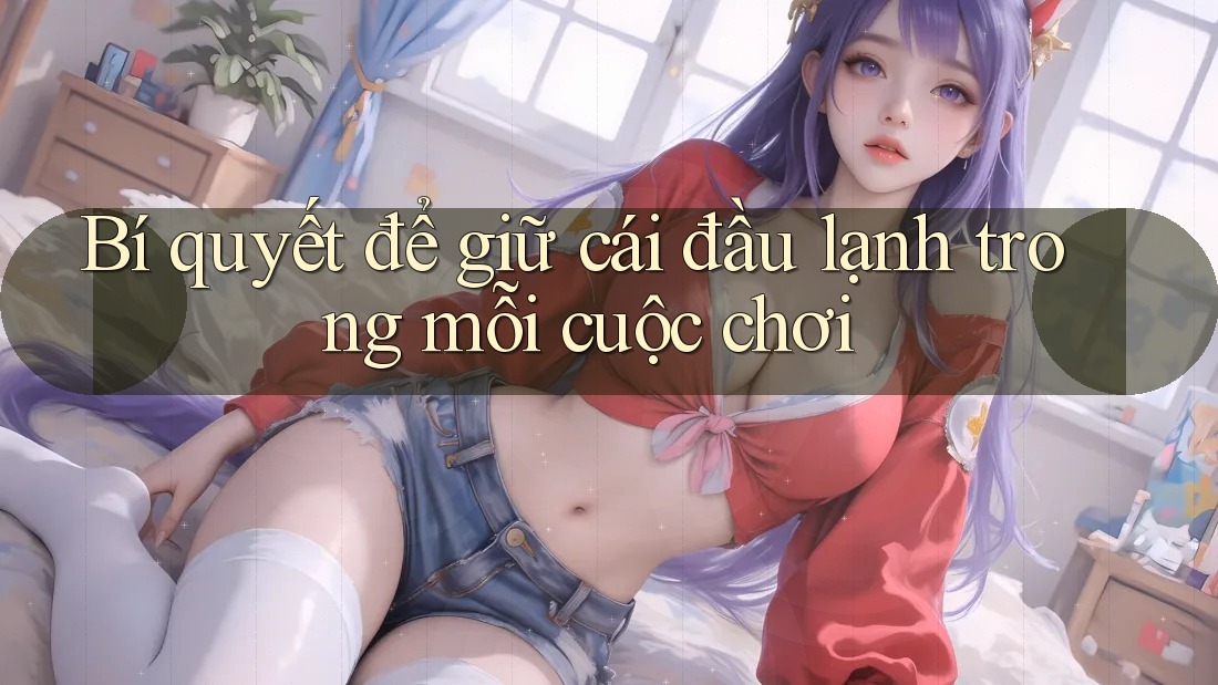 Bí quyết để giữ cái đầu lạnh trong mỗi cuộc chơi Bí quyết để giữ cái đầu lạnh trong mỗi cuộc chơi