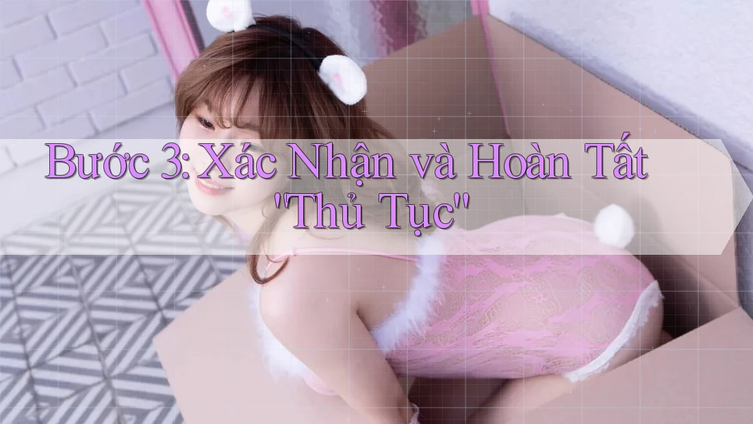Bước 3: Xác Nhận và Hoàn Tất “Thủ Tục” Bước 3: Xác Nhận và Hoàn Tất “Thủ Tục”