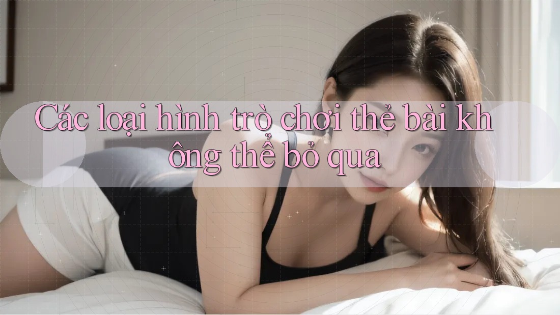 Các loại hình trò chơi thẻ bài không thể bỏ qua Các loại hình trò chơi thẻ bài không thể bỏ qua