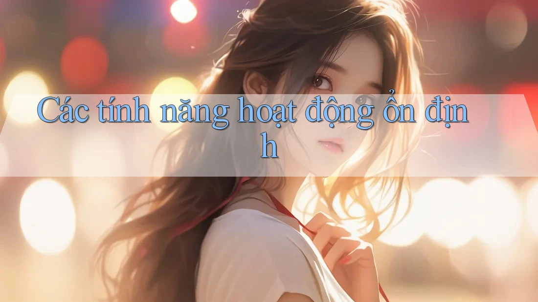 Các tính năng hoạt động ổn định