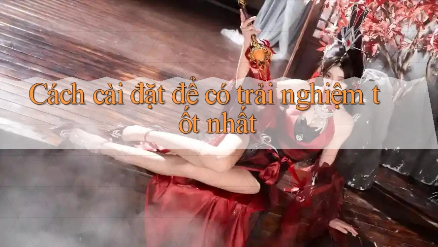Cách cài đặt để có trải nghiệm tốt nhất