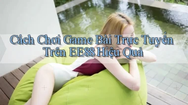 cách chơi game bài trực tuyến trên ee88 hiệu quả