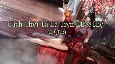 cách chơi tá lả trên ee88 hiệu quả