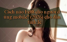 Cách nào Ee88 cho người dùng mobile (2026) cho dân tỉnh lẻ