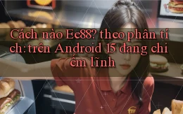 Cách nào Ee88 theo phân tích trên Android 15 đang chiếm lĩnh