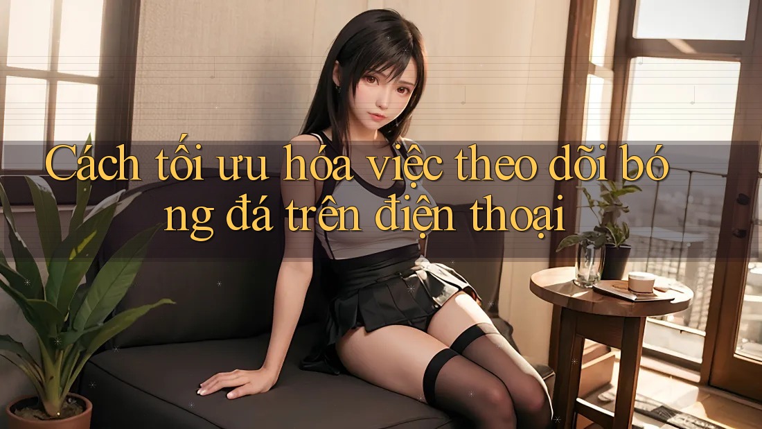 Cách tối ưu hóa việc theo dõi bóng đá trên điện thoại Cách tối ưu hóa việc theo dõi bóng đá trên điện thoại