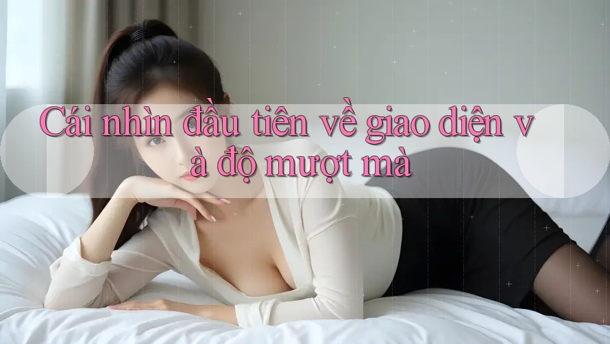 Cái nhìn đầu tiên về giao diện và độ mượt mà