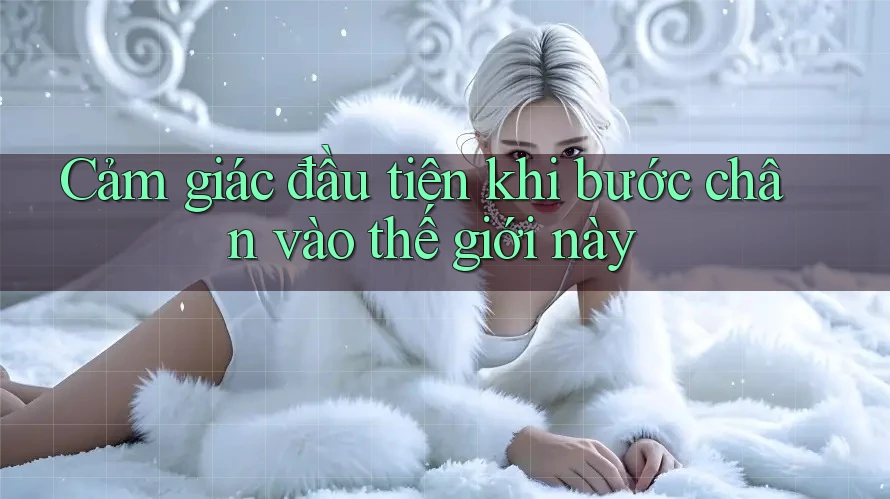 Cảm giác đầu tiên khi bước chân vào thế giới này Cảm giác đầu tiên khi bước chân vào thế giới này