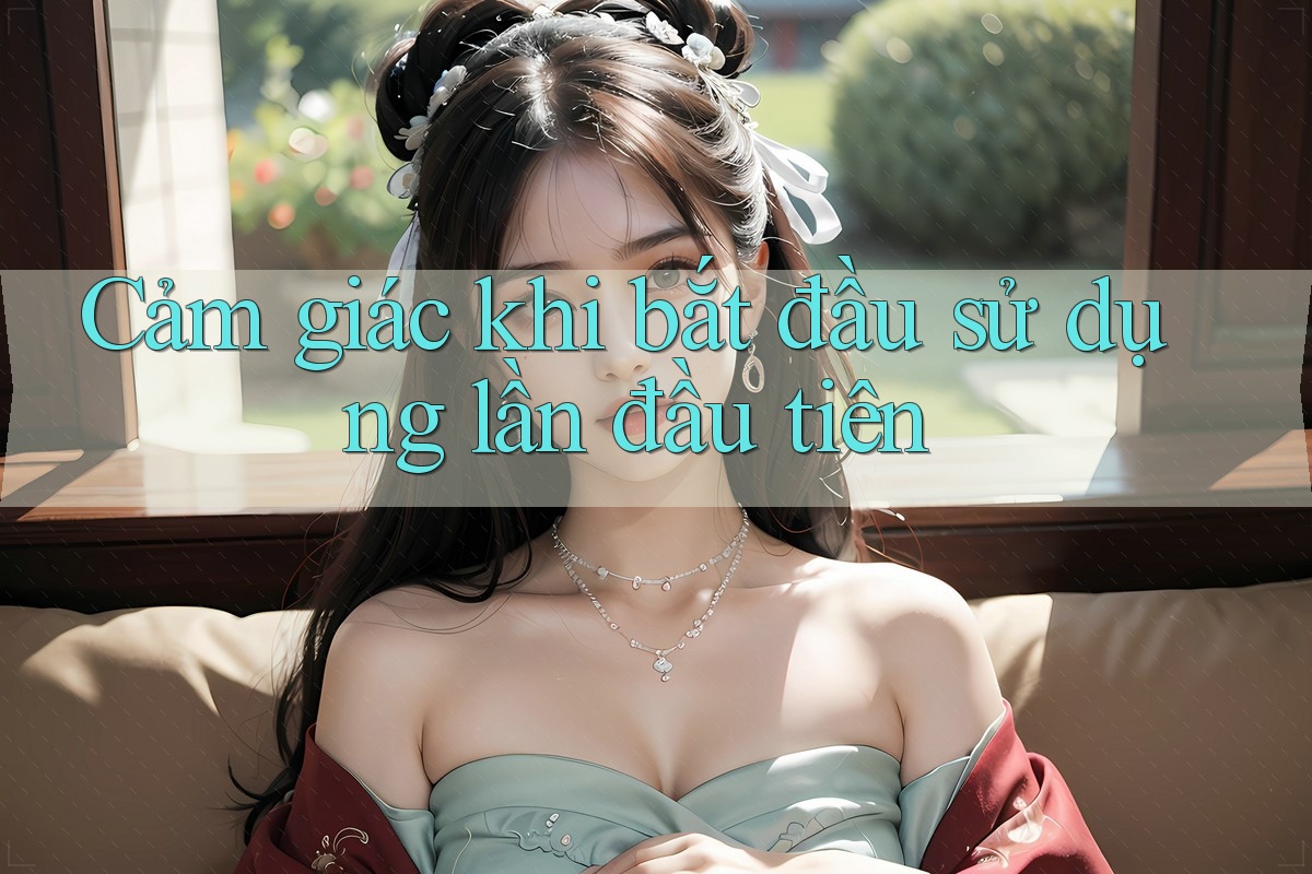 Cảm giác khi bắt đầu sử dụng lần đầu tiên