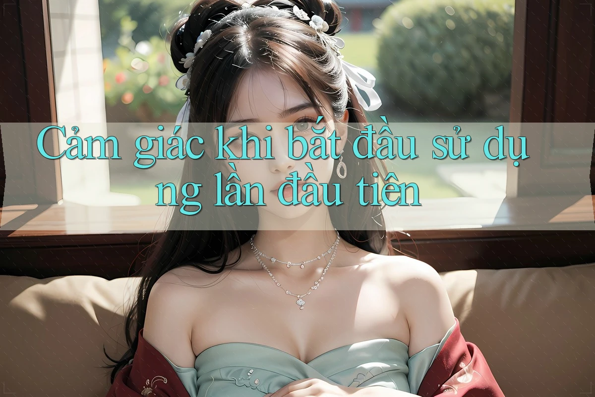 Cảm giác khi bắt đầu sử dụng lần đầu tiên Cảm giác khi bắt đầu sử dụng lần đầu tiên