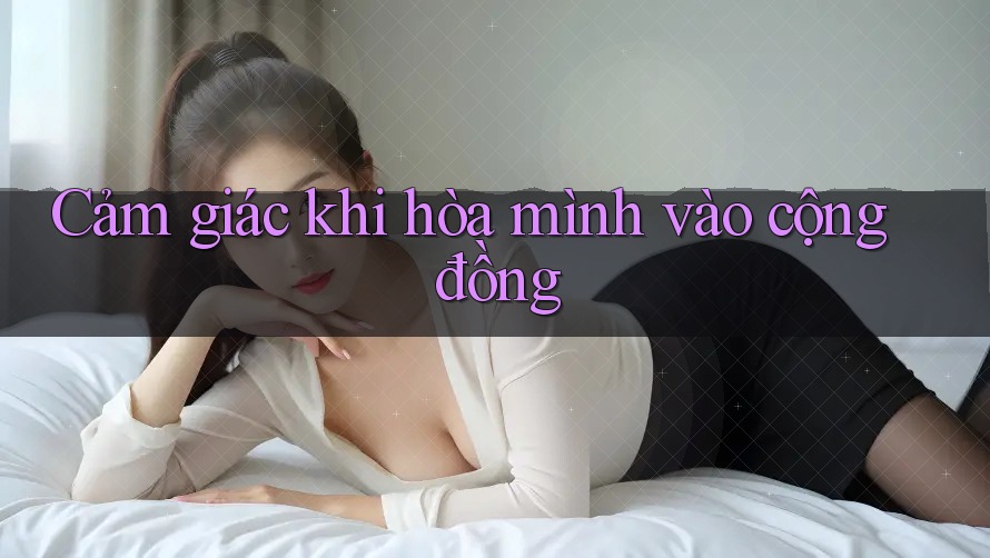 Cảm giác khi hòa mình vào cộng đồng Cảm giác khi hòa mình vào cộng đồng