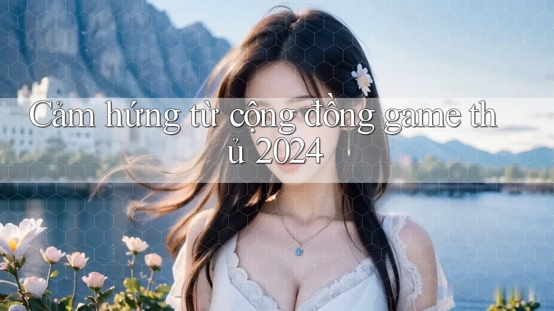 Cảm hứng từ cộng đồng game thủ 2024 Cảm hứng từ cộng đồng game thủ 2024
