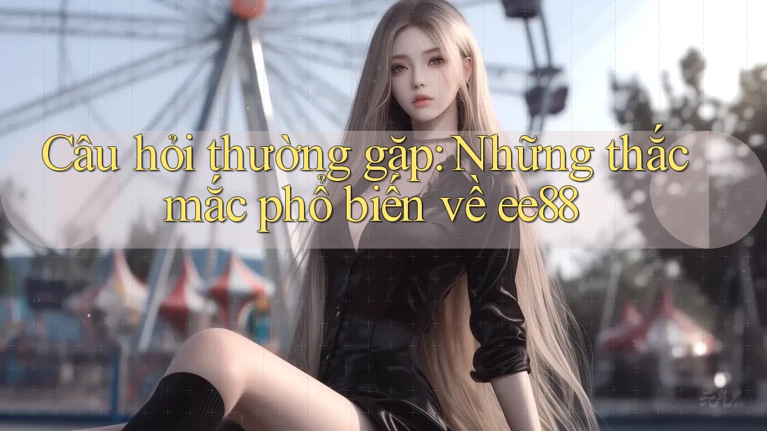 Câu hỏi thường gặp: Những thắc mắc phổ biến về ee88 Câu hỏi thường gặp: Những thắc mắc phổ biến về ee88