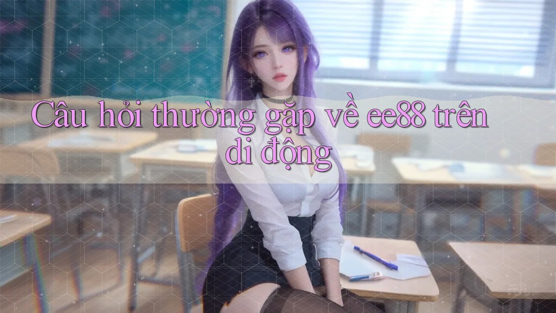 Câu hỏi thường gặp về ee88 trên di động Câu hỏi thường gặp về ee88 trên di động
