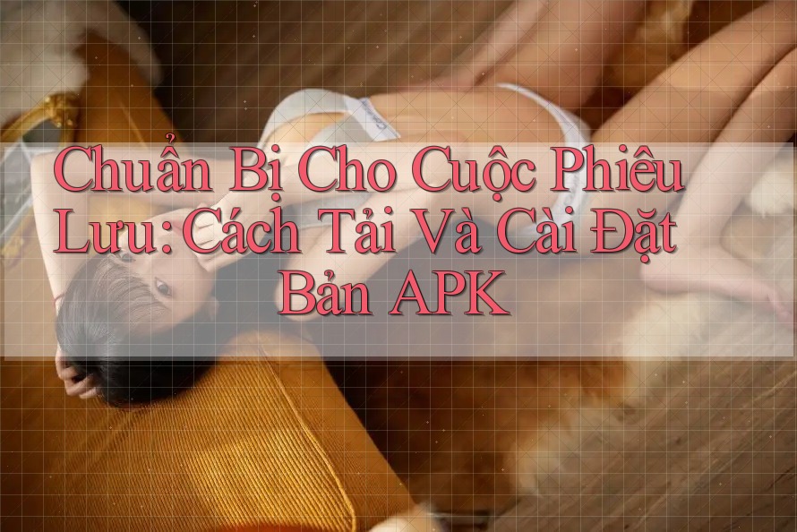 Chuẩn Bị Cho Cuộc Phiêu Lưu: Cách Tải Và Cài Đặt Bản APK Chuẩn Bị Cho Cuộc Phiêu Lưu: Cách Tải Và Cài Đặt Bản APK