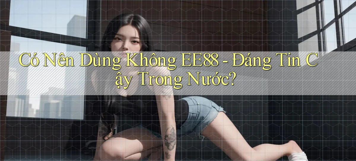 có nên dùng không ee88 đáng tin cậy trong nước