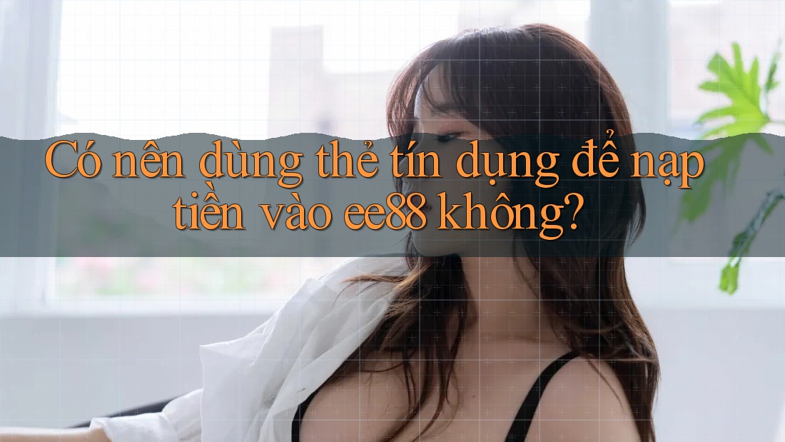 Có nên dùng thẻ tín dụng để nạp tiền vào ee88 không?