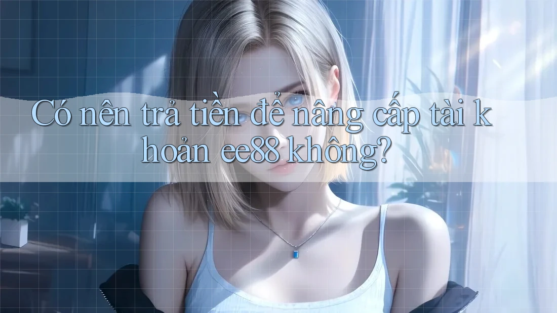 Có nên trả tiền để nâng cấp tài khoản ee88 không? Có nên trả tiền để nâng cấp tài khoản ee88 không?