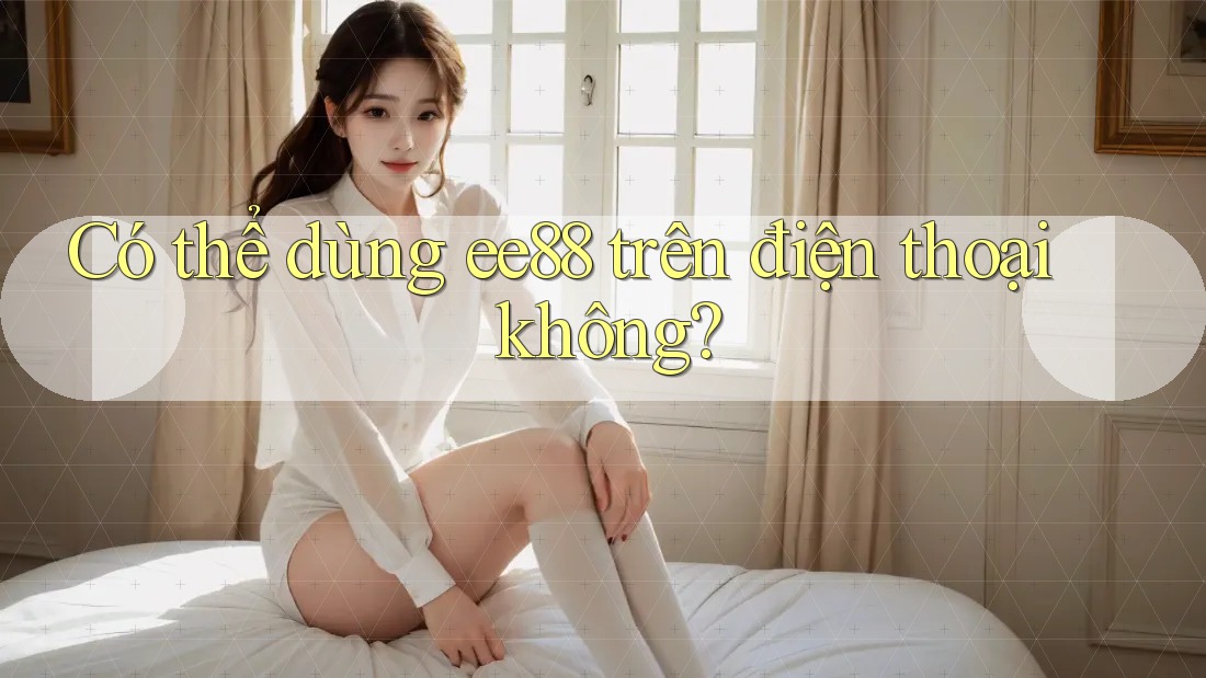 Có thể dùng ee88 trên điện thoại không?