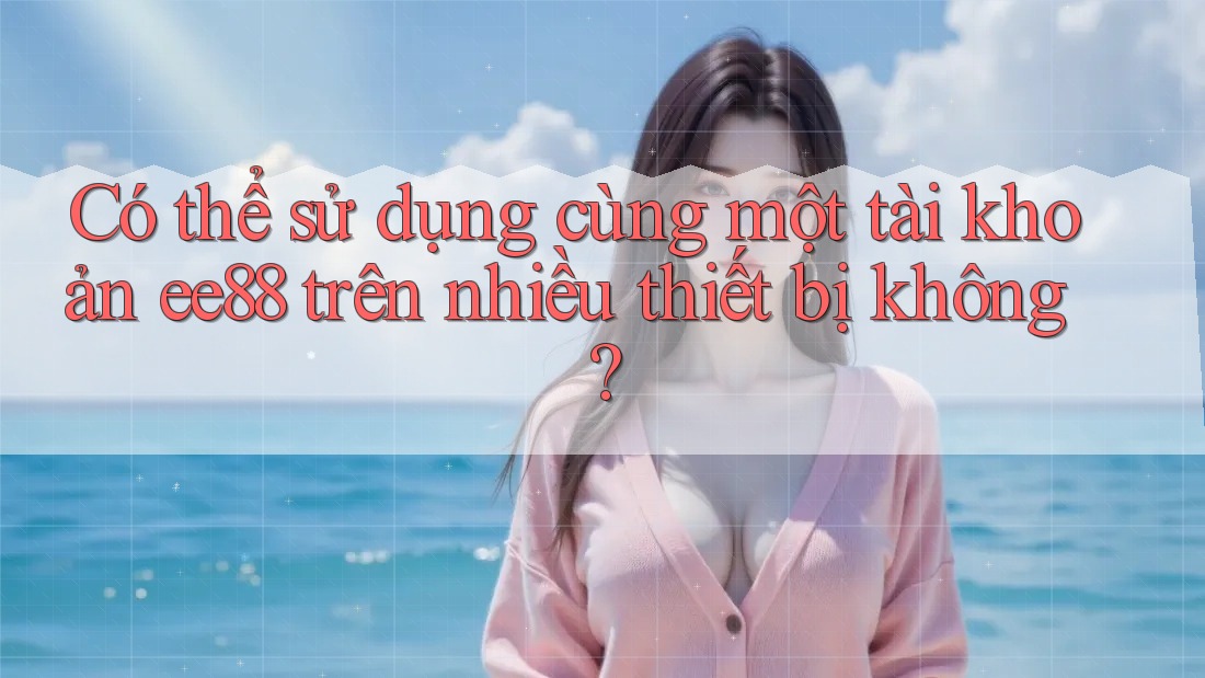 Có thể sử dụng cùng một tài khoản ee88 trên nhiều thiết bị không? Có thể sử dụng cùng một tài khoản ee88 trên nhiều thiết bị không?