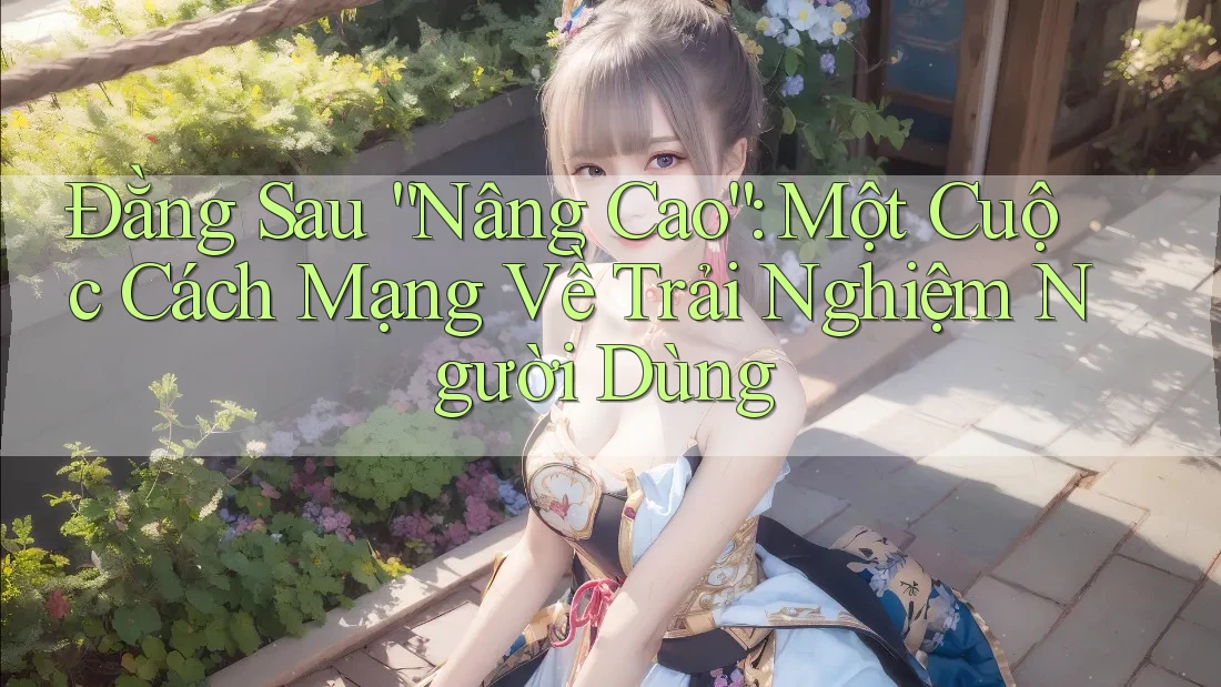 Đằng Sau “Nâng Cao”: Một Cuộc Cách Mạng Về Trải Nghiệm Người Dùng Đằng Sau “Nâng Cao”: Một Cuộc Cách Mạng Về Trải Nghiệm Người Dùng