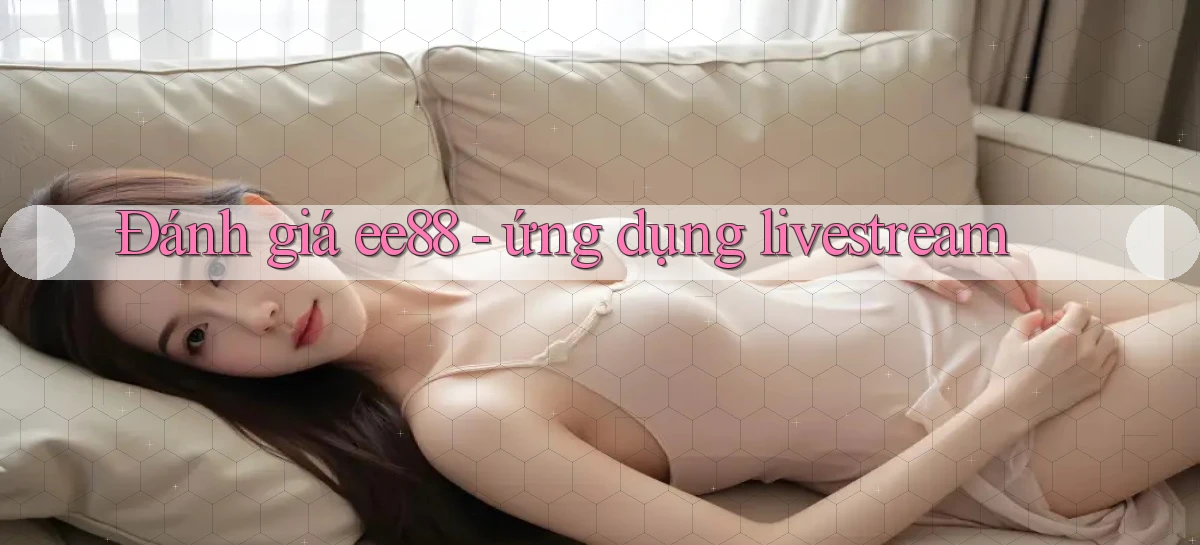 Đánh giá ee88   ứng dụng livestream