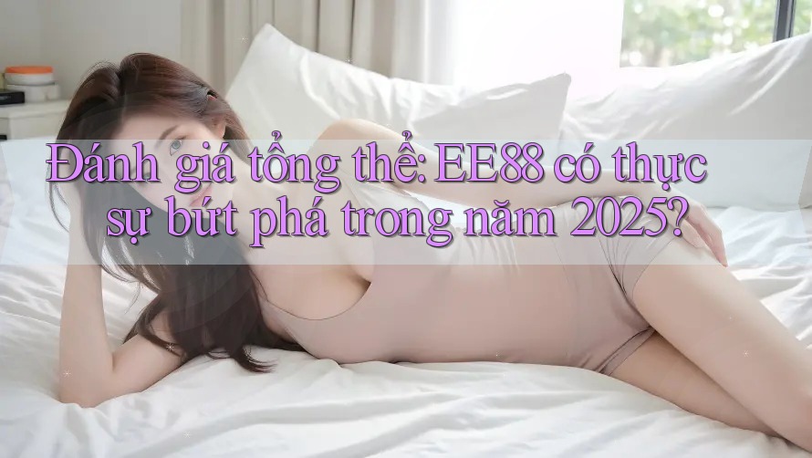 Đánh giá tổng thể: EE88 có thực sự bứt phá trong năm 2025? Đánh giá tổng thể: EE88 có thực sự bứt phá trong năm 2025?