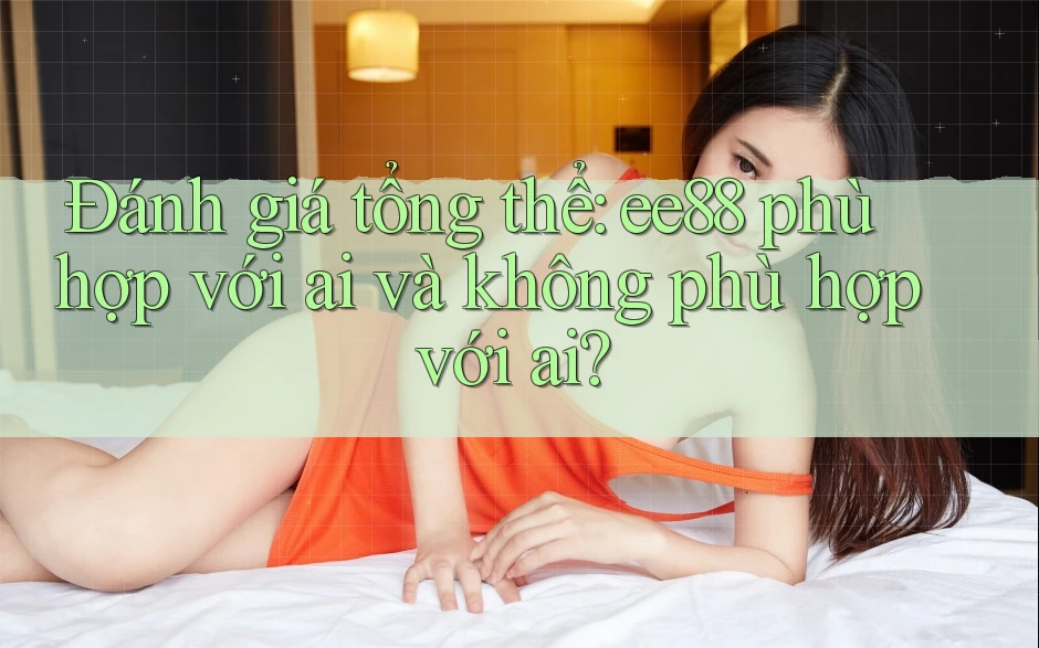 Đánh giá tổng thể: ee88 phù hợp với ai và không phù hợp với ai?