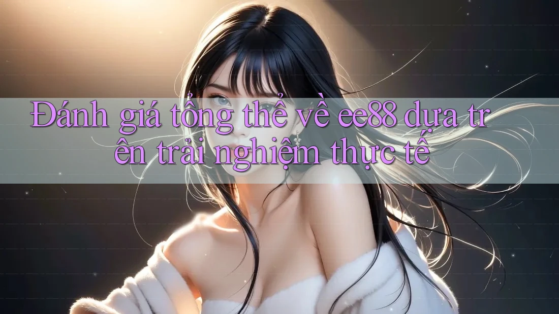 Đánh giá tổng thể về ee88 dựa trên trải nghiệm thực tế Đánh giá tổng thể về ee88 dựa trên trải nghiệm thực tế