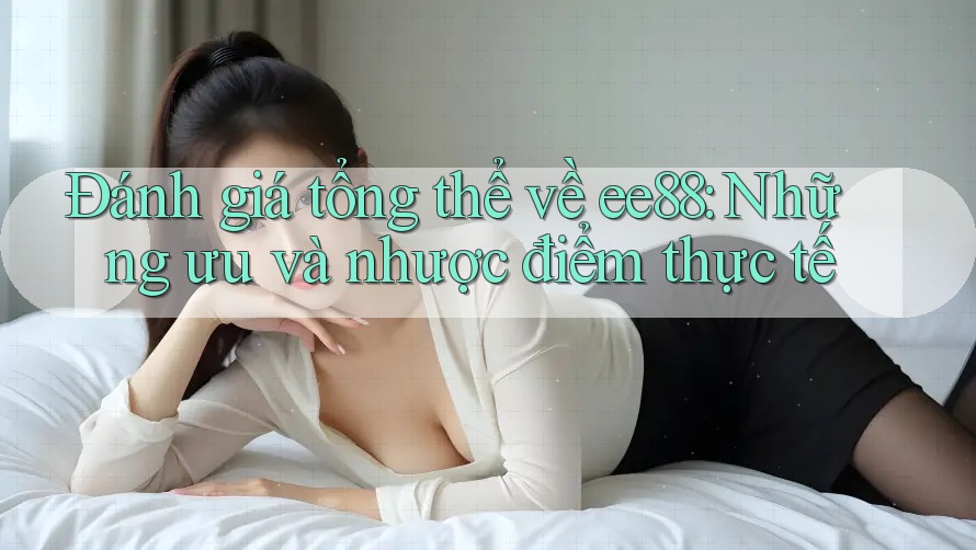 Đánh giá tổng thể về ee88: Những ưu và nhược điểm thực tế Đánh giá tổng thể về ee88: Những ưu và nhược điểm thực tế