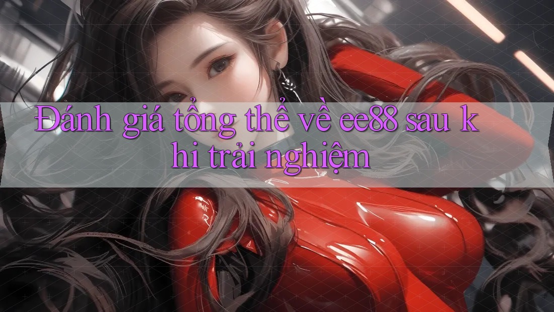 Đánh giá tổng thể về ee88 sau khi trải nghiệm