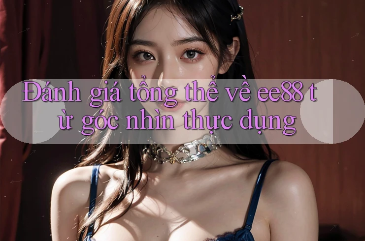 Đánh giá tổng thể về ee88 từ góc nhìn thực dụng