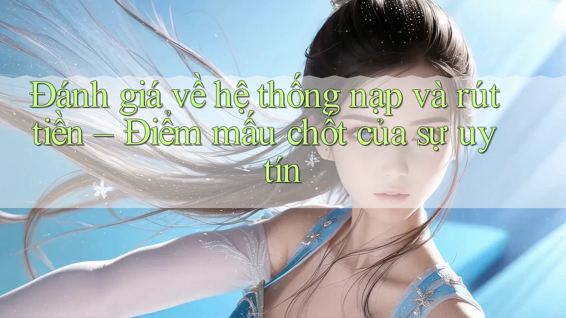 Đánh giá về hệ thống nạp và rút tiền – Điểm mấu chốt của sự uy tín