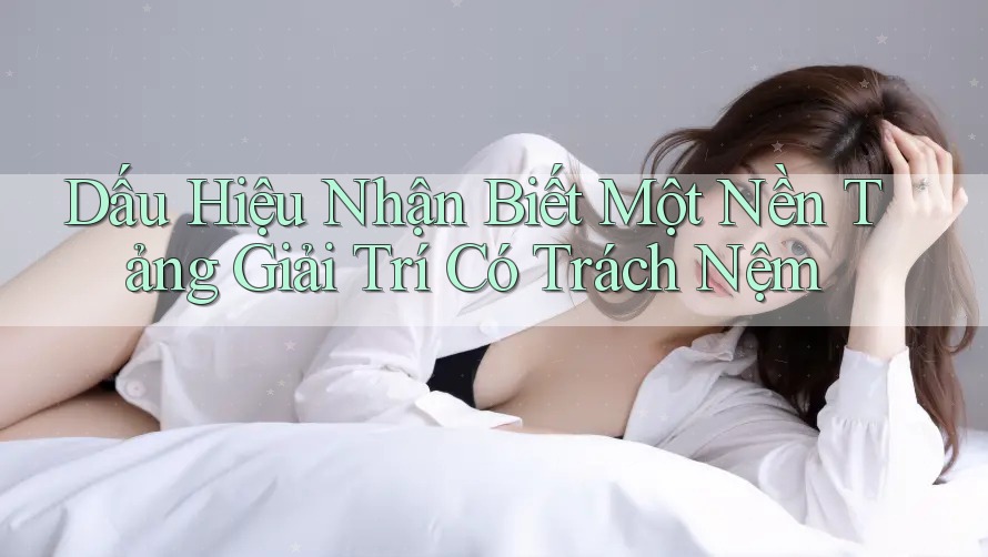 Dấu Hiệu Nhận Biết Một Nền Tảng Giải Trí Có Trách Nệm Dấu Hiệu Nhận Biết Một Nền Tảng Giải Trí Có Trách Nệm