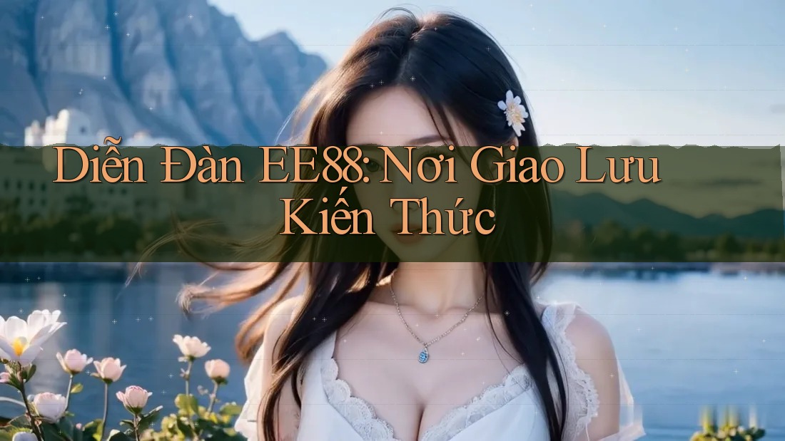 Diễn Đàn EE88: Nơi Giao Lưu Kiến Thức