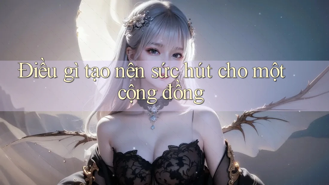 Điều gì tạo nên sức hút cho một cộng đồng Điều gì tạo nên sức hút cho một cộng đồng