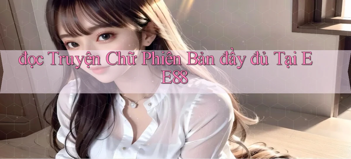 đọc truyện chữ phiên bản đầy đủ tại ee88