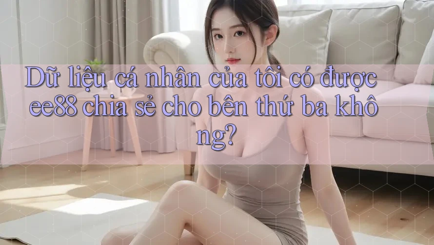 Dữ liệu cá nhân của tôi có được ee88 chia sẻ cho bên thứ ba không?